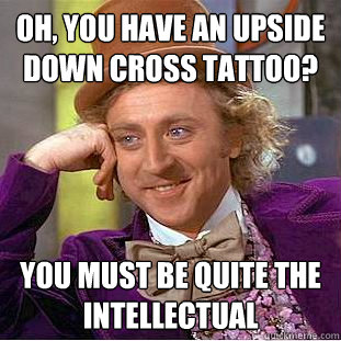 Oh, you have an upside down cross tattoo? You must be quite the intellectual   Condescending Wonka