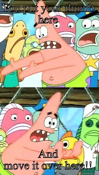 YOU PUT YOUR THUMB HERE AND MOVE IT OVER HERE!! Push it somewhere else Patrick