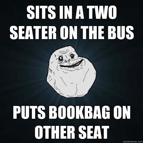 sits in a two seater on the bus puts bookbag on other seat  Forever Alone