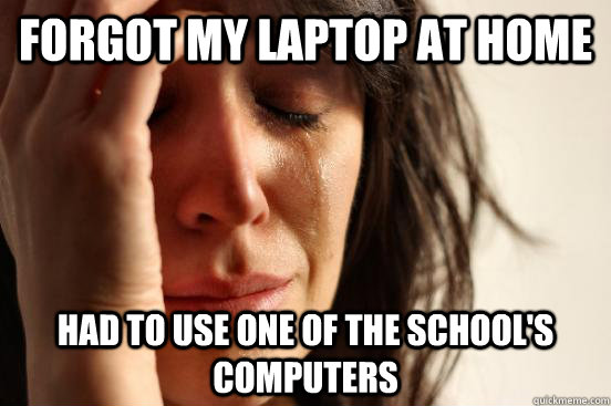 forgot my laptop at home had to use one of the school's computers - forgot my laptop at home had to use one of the school's computers  First World Problems