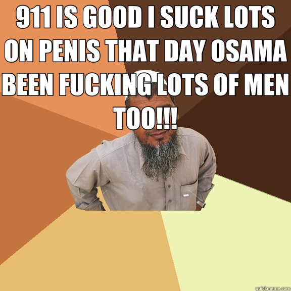 911 IS GOOD I SUCK LOTS ON PENIS THAT DAY OSAMA BEEN FUCKING LOTS OF MEN TOO!!!  - 911 IS GOOD I SUCK LOTS ON PENIS THAT DAY OSAMA BEEN FUCKING LOTS OF MEN TOO!!!   Ordinary Muslim Man