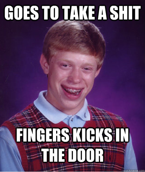 goes to take a shit  fingers kicks in the door   Bad Luck Brian