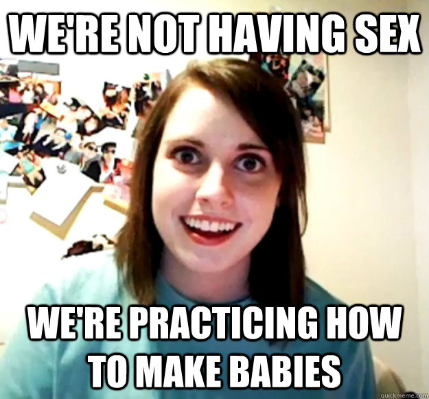 We're not having sex We're practicing how to make babies - We're not having sex We're practicing how to make babies  Overly Attached Girlfriend