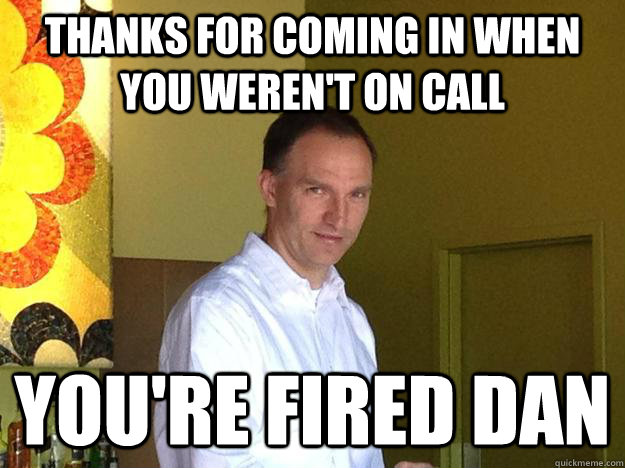 Thanks for coming in when you weren't on call you're fired dan  