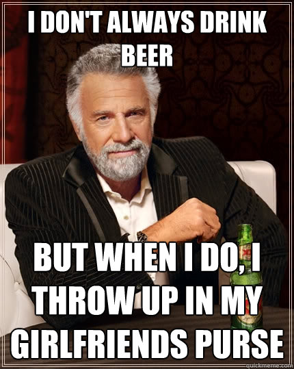 I don't always drink beer But when I do, i throw up in my girlfriends purse - I don't always drink beer But when I do, i throw up in my girlfriends purse  The Most Interesting Man In The World