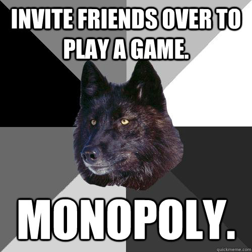 Invite friends over to play a game. Monopoly.  Sanity Wolf