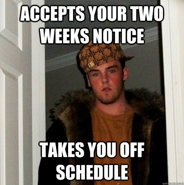 accepts your two weeks notice takes you off schedule  - accepts your two weeks notice takes you off schedule   Scumbag Steve