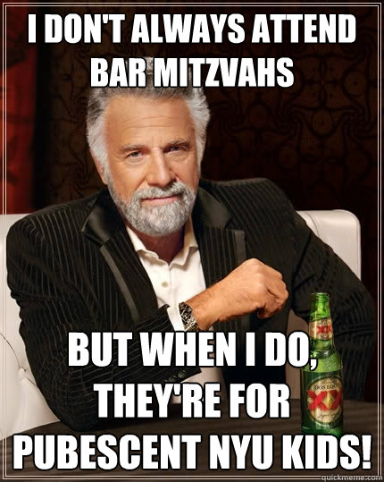 I don't always attend bar mitzvahs But when I do, they're for pubescent nyu kids!  The Most Interesting Man In The World