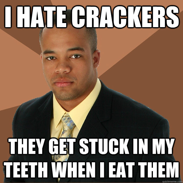 i hate crackers they get stuck in my teeth when i eat them  Successful Black Man