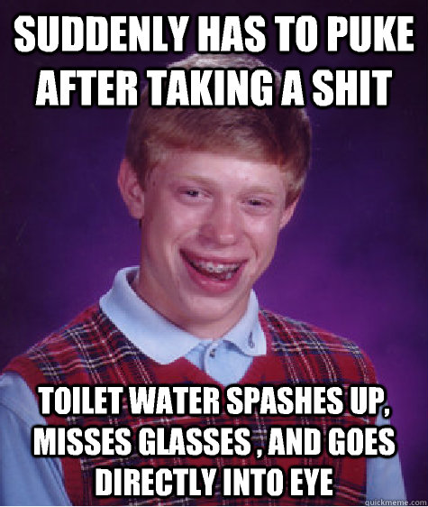 Suddenly has to puke after taking a shit Toilet water spashes up, misses glasses , and goes directly into eye  Bad Luck Brian