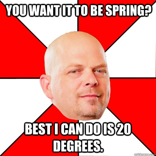 You want it to be spring? Best I can do is 20 degrees. - You want it to be spring? Best I can do is 20 degrees.  Pawn Star