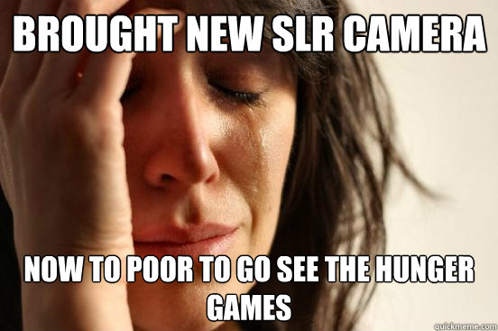 Brought New slr camera now to poor to go see the hunger games  First World Problems