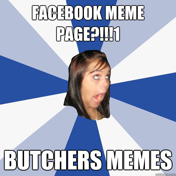 Facebook meme page?!!!1 Butchers memes - Facebook meme page?!!!1 Butchers memes  Annoying Facebook Girl