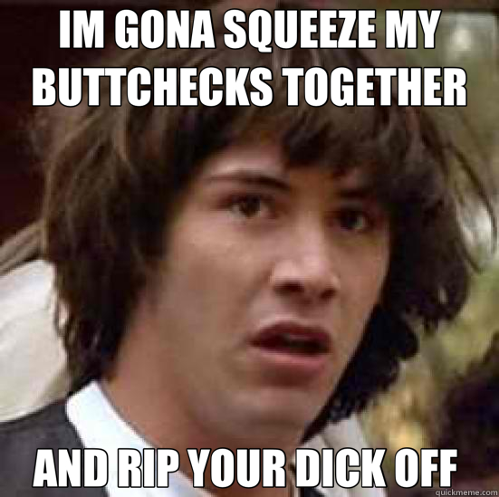 IM GONA SQUEEZE MY BUTTCHECKS TOGETHER AND RIP YOUR DICK OFF   conspiracy keanu