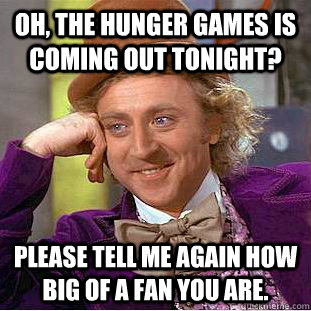 Oh, the hunger games is coming out tonight? Please tell me again how big of a fan you are. - Oh, the hunger games is coming out tonight? Please tell me again how big of a fan you are.  Condescending Wonka