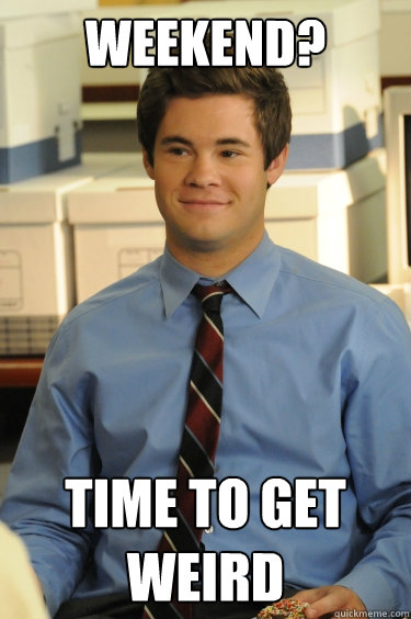 weekend? time to get weird  - weekend? time to get weird   Adam workaholics