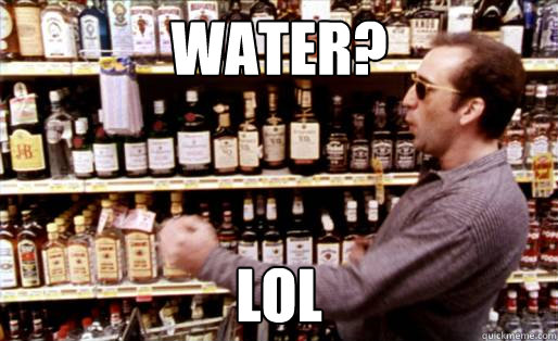 Water? lol - Water? lol  Irresponsibly Drunk Man