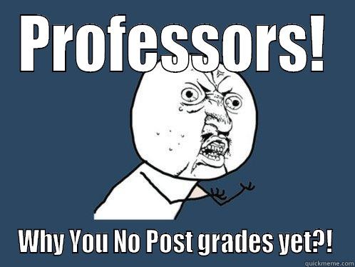 PROFESSORS! WHY YOU NO POST GRADES YET?! Y U No