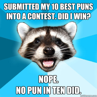 SUBMITTED MY 10 BEST PUNS INTO A CONTEST. DID I WIN? NOPE. 
NO PUN IN TEN DID.  Lame Pun Coon