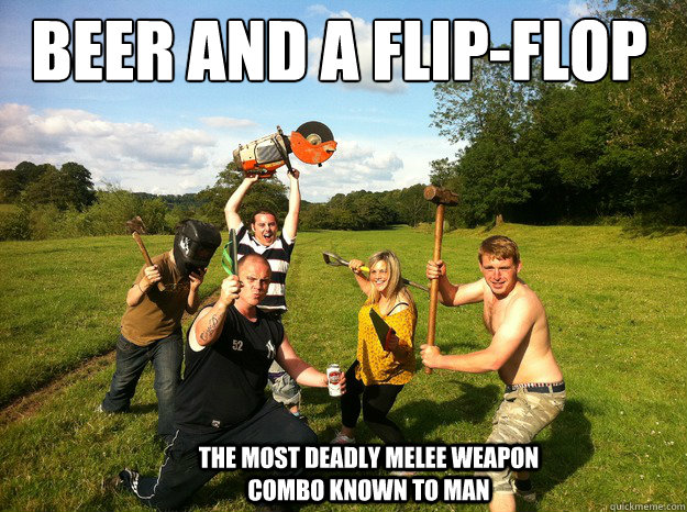 BEER AND A FLIP-FLOP The most deadly melee weapon combo known to man - BEER AND A FLIP-FLOP The most deadly melee weapon combo known to man  Deadly melee weapon combo.