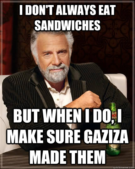 I don't always eat sandwiches but when I do, I make sure Gaziza made them  The Most Interesting Man In The World