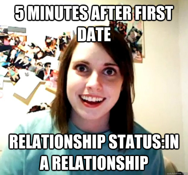 5 minutes after First date Relationship status:In a relationship - 5 minutes after First date Relationship status:In a relationship  Overly Attached Girlfriend