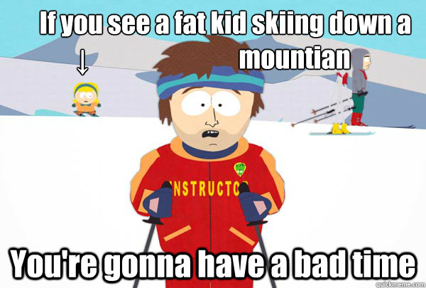      If you see a fat kid skiing down a ↓                              mountian You're gonna have a bad time -      If you see a fat kid skiing down a ↓                              mountian You're gonna have a bad time  Super Cool Ski Instructor