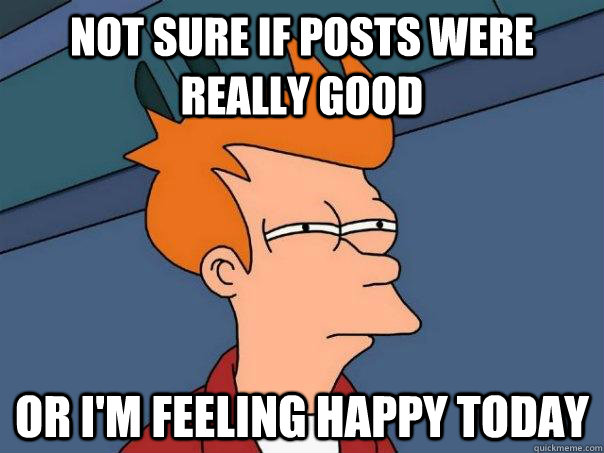 Not sure if posts were really good Or i'm feeling happy today   Futurama Fry