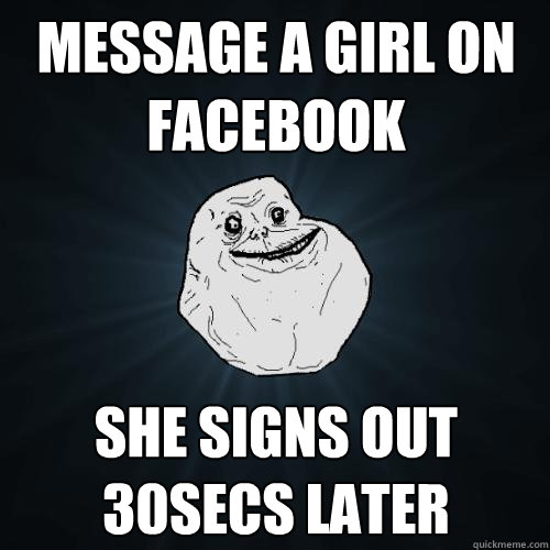 message a girl on facebook She signs out 30secs later  Forever Alone