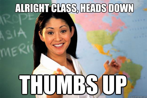 alright class, heads down  thumbs up  Unhelpful High School Teacher