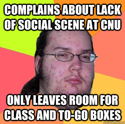 Complains about lack of social scene at CNU Only leaves room for class and to-go boxes  Butthurt Dweller