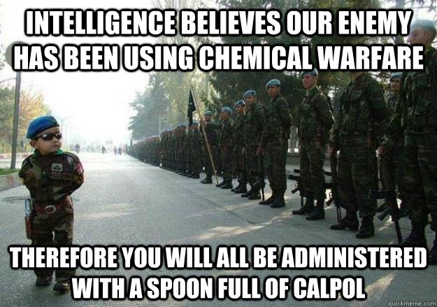 Intelligence believes our enemy has been using chemical warfare Therefore you will all be administered with a spoon full of calpol - Intelligence believes our enemy has been using chemical warfare Therefore you will all be administered with a spoon full of calpol  Army child