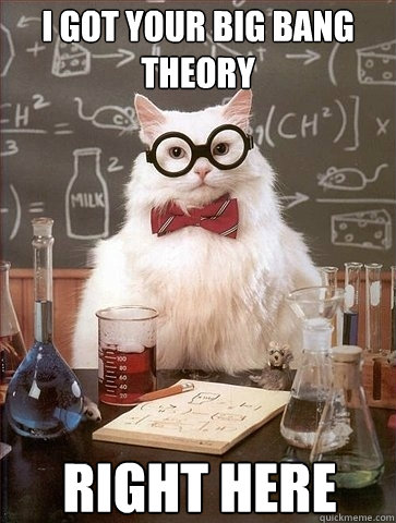 I got your big bang theory Right here  Chemistry Cat