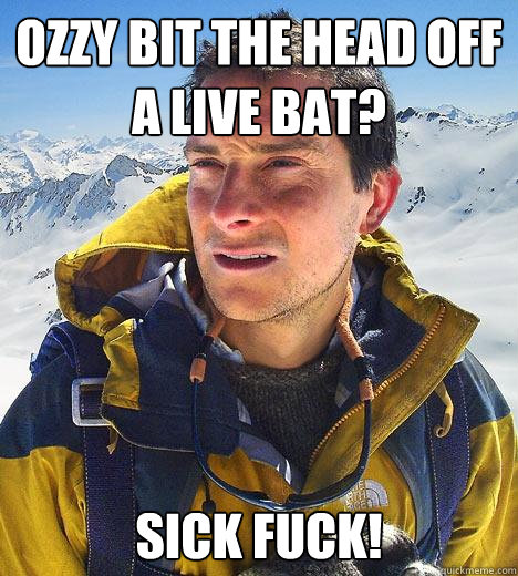 ozzy bit the head off a live bat? sick fuck!  Bear Grylls