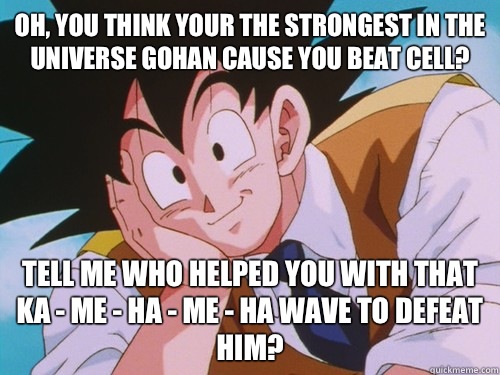 Oh, you think Your the strongest in the universe Gohan cause you beat cell?  Tell me who helped you with that ka - me - ha - me - ha wave to defeat him?  