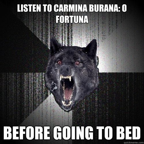 Listen to Carmina Burana: O fortuna before going to bed  Insanity Wolf