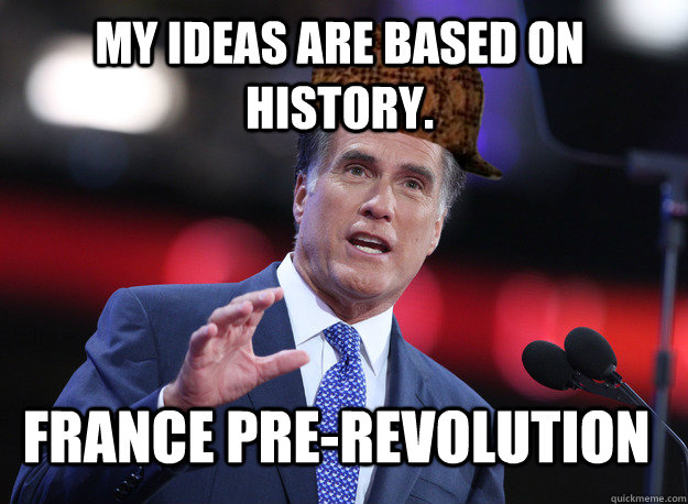 My ideas are based on history. France pre-revolution  Scumbag Mitt Romney