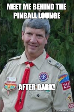 Meet me behind the Pinball Lounge After dark!  Harmless Scout Leader