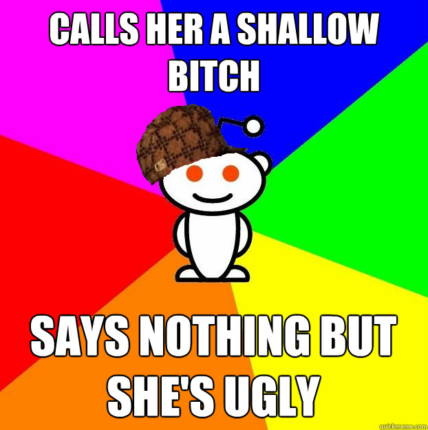 Calls her a shallow bitch says nothing but she's ugly  Scumbag Redditor