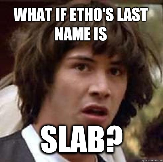 What if etho's last name is Slab?  conspiracy keanu