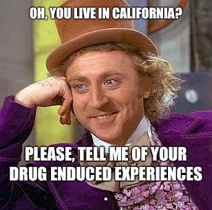 Oh, you live in California? Please, tell me of your drug enduced experiences . - Oh, you live in California? Please, tell me of your drug enduced experiences .  Condescending Wonka