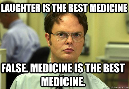 Laughter is the best medicine False. Medicine is the best medicine. - Laughter is the best medicine False. Medicine is the best medicine.  Schrute