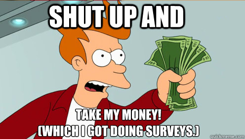 Shut up and  take my money! 
(WHICH I GOT DOING SURVEYS.)  Fry shut up and take my money credit card