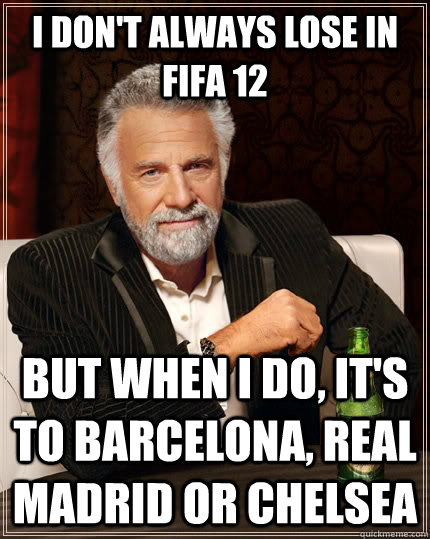 i don't always lose in fifa 12 But when I do, it's to Barcelona, Real Madrid or Chelsea  The Most Interesting Man In The World