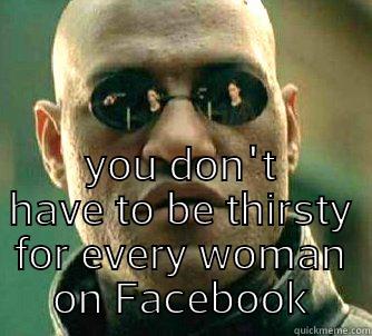 What if I told you -  YOU DON'T HAVE TO BE THIRSTY FOR EVERY WOMAN ON FACEBOOK Matrix Morpheus