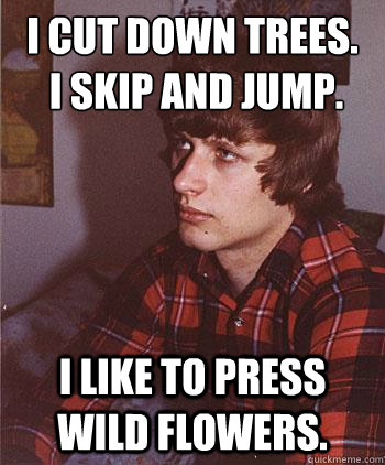 I cut down treeS.
 I skip and jump.
 I like to press wild flowers.  Hipster Harper