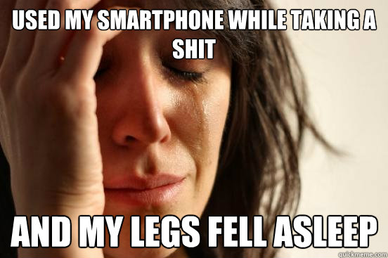 USED MY SMARTPHONE WHILE TAKING A SHIT AND MY LEGS FELL ASLEEP  First World Problems