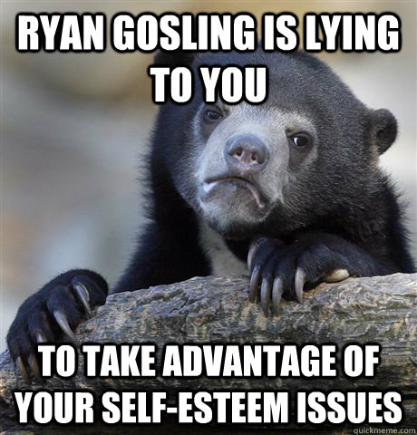 Ryan Gosling is lying to you To take advantage of your self-esteem issues - Ryan Gosling is lying to you To take advantage of your self-esteem issues  Confession Bear