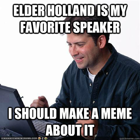 Elder Holland is my favorite speaker I should make a meme about it  Net noob