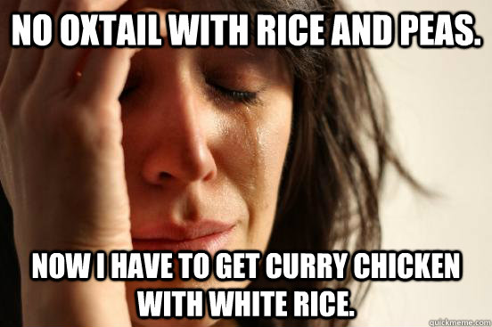 No Oxtail with Rice and Peas. Now I have to get Curry Chicken with White Rice.  First World Problems